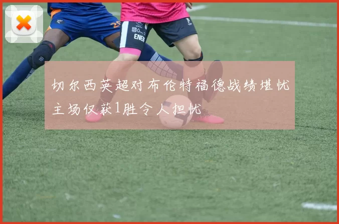 切尔西英超对布伦特福德战绩堪忧主场仅获1胜令人担忧