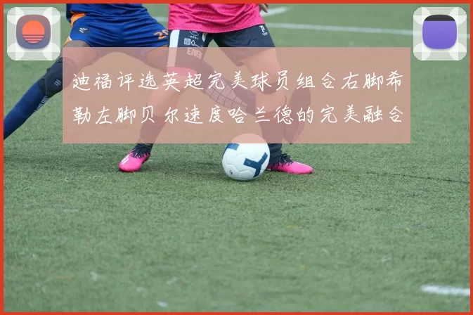 迪福评选英超完美球员组合右脚希勒左脚贝尔速度哈兰德的完美融合