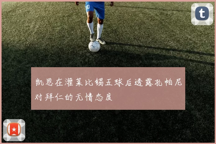 凯恩在灌莱比锡五球后透露孔帕尼对拜仁的无情态度