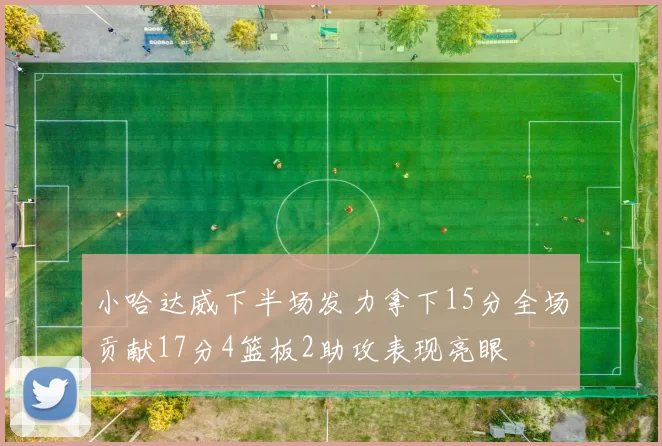 小哈达威下半场发力拿下15分全场贡献17分4篮板2助攻表现亮眼