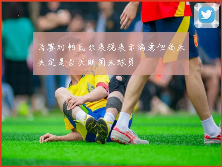 马赛对帕瓦尔表现表示满意但尚未决定是否买断国米球员
