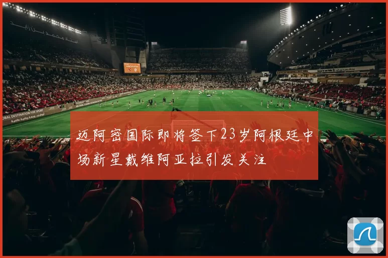 迈阿密国际即将签下23岁阿根廷中场新星戴维阿亚拉引发关注