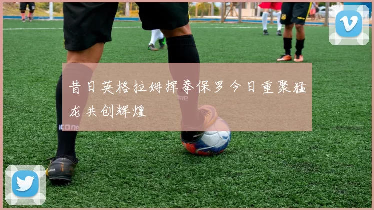昔日英格拉姆挥拳保罗今日重聚猛龙共创辉煌