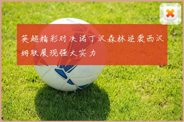 英超精彩对决诺丁汉森林逆袭西汉姆联展现强大实力