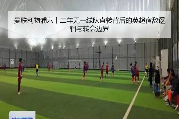 曼联利物浦六十二年无一线队直转背后的英超宿敌逻辑与转会边界